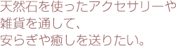 天然石を使ったアクセサリーや雑貨を通して、安らぎや癒しを送りたい。