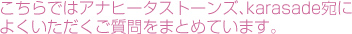 こちらではアナヒータストーンズ、karasade宛によくいただくご質問をまとめています。